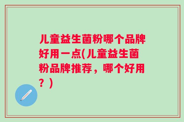 儿童益生菌粉哪个品牌好用一点(儿童益生菌粉品牌推荐，哪个好用？)