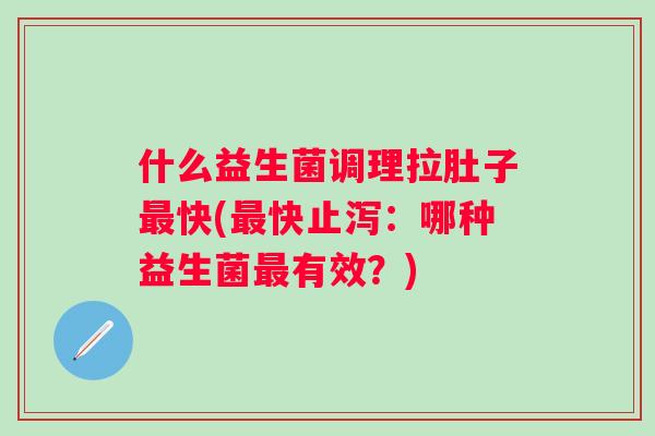 什么益生菌调理拉肚子快(快止泻:哪种益生菌有效?) 什么益生菌调理拉肚子快(快止泻:哪种益生菌有效?)