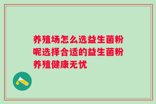 养殖场怎么选益生菌粉呢选择合适的益生菌粉养殖健康无忧 养殖场怎么选益生菌粉呢选择合适的益生菌粉养殖健康无忧