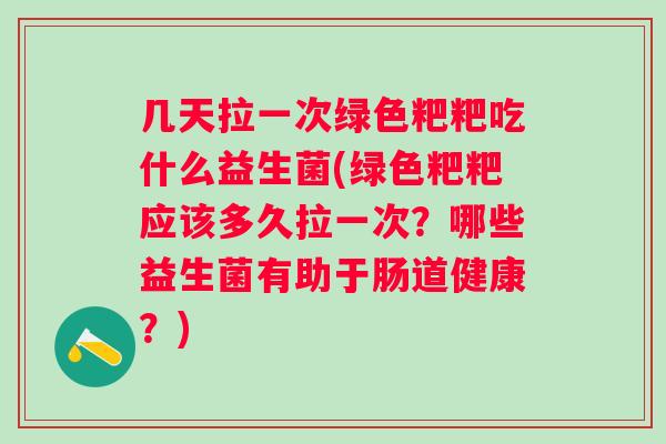 几天拉一次绿色粑粑吃什么益生菌(绿色粑粑应该多久拉一次?哪些益生菌有助于肠道健康?) 几天拉一次绿色粑粑吃什么益生菌(绿色粑粑应该多久拉一次?哪些益生菌有助于肠道健康?)