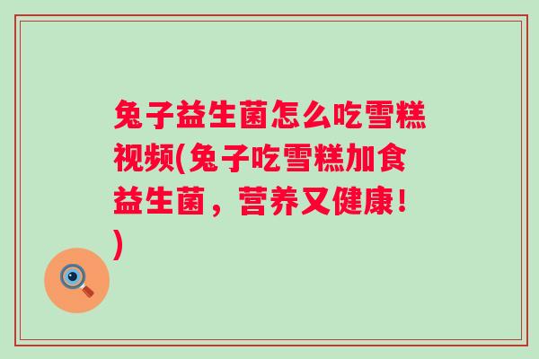 兔子益生菌怎么吃雪糕视频(兔子吃雪糕加食益生菌,营养又健康!) 兔子益生菌怎么吃雪糕视频(兔子吃雪糕加食益生菌,营养又健康!)