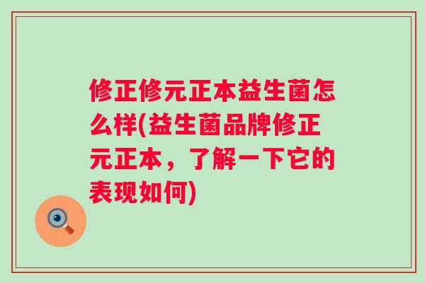 修正修元正本益生菌怎么样(益生菌品牌修正元正本,了解一下它的表现如何) 修正修元正本益生菌怎么样(益生菌品牌修正元正本,了解一下它的表现如何)