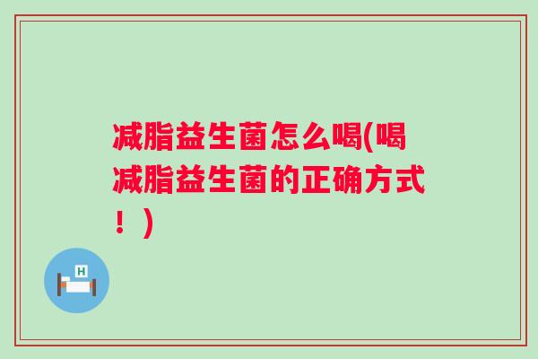 减脂益生菌怎么喝(喝减脂益生菌的正确方式!) 减脂益生菌怎么喝(喝减脂益生菌的正确方式!)