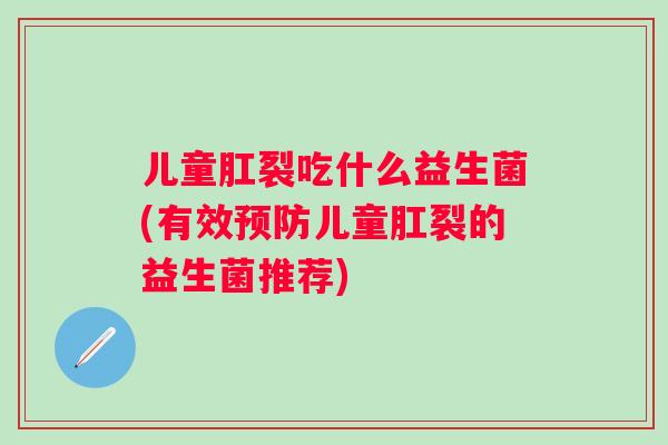 儿童肛裂吃什么益生菌(有效儿童肛裂的益生菌推荐) 儿童肛裂吃什么益生菌(有效儿童肛裂的益生菌推荐)