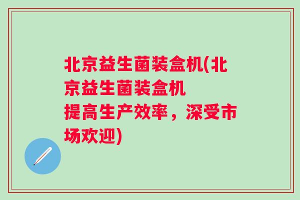 北京益生菌装盒机(北京益生菌装盒机 提高生产效率,深受市场欢迎) 北京益生菌装盒机(北京益生菌装盒机 提高生产效率,深受市场欢迎)