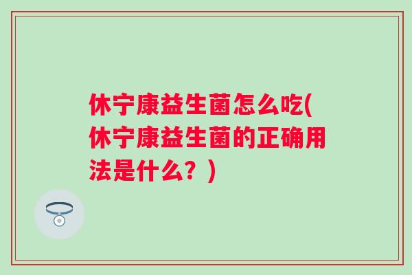 休宁康益生菌怎么吃(休宁康益生菌的正确用法是什么?) 休宁康益生菌怎么吃(休宁康益生菌的正确用法是什么?)