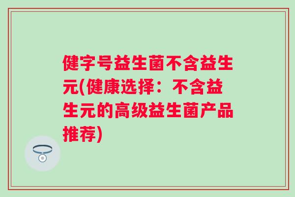健字号益生菌不含益生元(健康选择：不含益生元的高级益生菌产品推荐)
