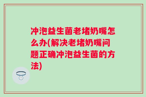 冲泡益生菌老堵奶嘴怎么办(解决老堵奶嘴问题正确冲泡益生菌的方法)