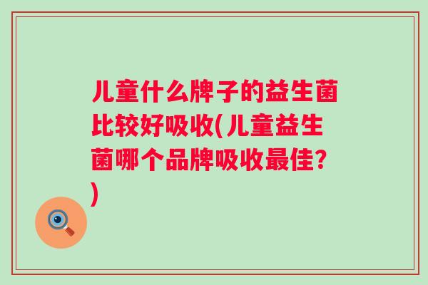 儿童什么牌子的益生菌比较好吸收(儿童益生菌哪个品牌吸收佳?) 儿童什么牌子的益生菌比较好吸收(儿童益生菌哪个品牌吸收佳?)