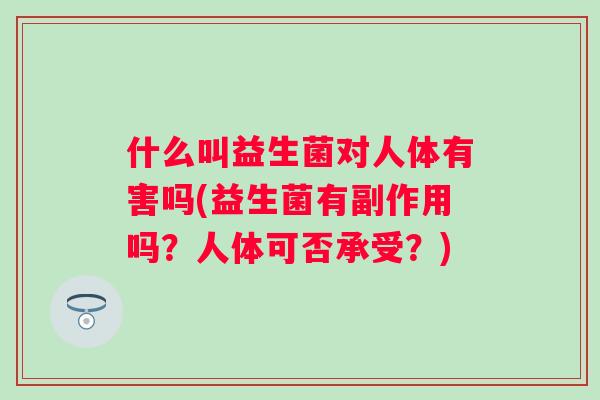 什么叫益生菌对人体有害吗(益生菌有副作用吗？人体可否承受？)