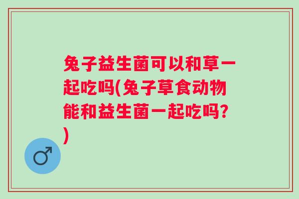 兔子益生菌可以和草一起吃吗(兔子草食动物能和益生菌一起吃吗?) 兔子益生菌可以和草一起吃吗(兔子草食动物能和益生菌一起吃吗?)