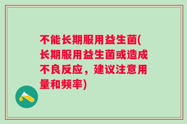 不能长期服用益生菌(长期服用益生菌或造成不良反应,建议注意用量和频率) 不能长期服用益生菌(长期服用益生菌或造成不良反应,建议注意用量和频率)