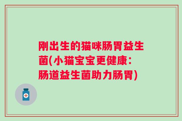 刚出生的猫咪肠胃益生菌(小猫宝宝更健康:肠道益生菌助力肠胃) 刚出生的猫咪肠胃益生菌(小猫宝宝更健康:肠道益生菌助力肠胃)