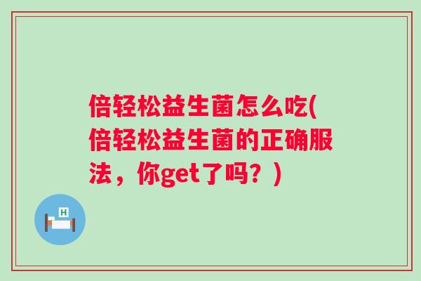 倍轻松益生菌怎么吃(倍轻松益生菌的正确服法,你get了吗?) 倍轻松益生菌怎么吃(倍轻松益生菌的正确服法,你get了吗?)