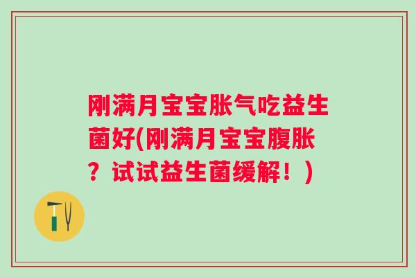 刚满月宝宝吃益生菌好(刚满月宝宝?试试益生菌缓解!) 刚满月宝宝吃益生菌好(刚满月宝宝?试试益生菌缓解!)