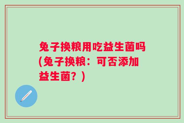 兔子换粮用吃益生菌吗(兔子换粮:可否添加益生菌?) 兔子换粮用吃益生菌吗(兔子换粮:可否添加益生菌?)