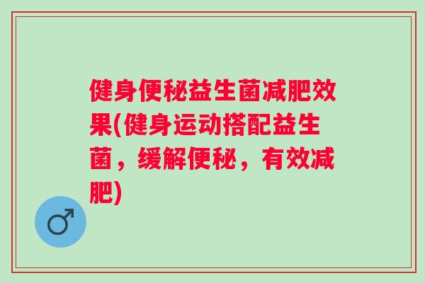 健身益生菌效果(健身运动搭配益生菌,缓解,有效) 健身益生菌效果(健身运动搭配益生菌,缓解,有效)