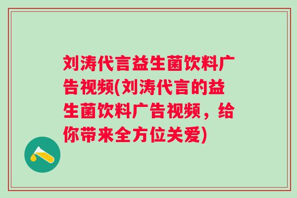 刘涛代言益生菌饮料广告视频(刘涛代言的益生菌饮料广告视频，给你带来全方位关爱)