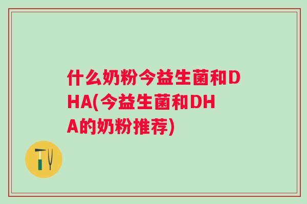 什么奶粉今益生菌和DHA(今益生菌和DHA的奶粉推荐) 什么奶粉今益生菌和DHA(今益生菌和DHA的奶粉推荐)