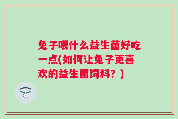 兔子喂什么益生菌好吃一点(如何让兔子更喜欢的益生菌饲料?) 兔子喂什么益生菌好吃一点(如何让兔子更喜欢的益生菌饲料?)