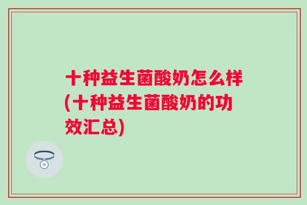 十种益生菌酸奶怎么样(十种益生菌酸奶的功效汇总) 十种益生菌酸奶怎么样(十种益生菌酸奶的功效汇总)