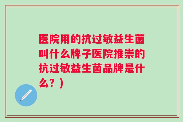 医院用的抗益生菌叫什么牌子医院推崇的抗益生菌品牌是什么?) 医院用的抗益生菌叫什么牌子医院推崇的抗益生菌品牌是什么?)