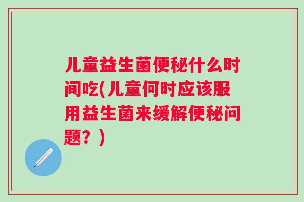 儿童益生菌什么时间吃(儿童何时应该服用益生菌来缓解问题?) 儿童益生菌什么时间吃(儿童何时应该服用益生菌来缓解问题?)