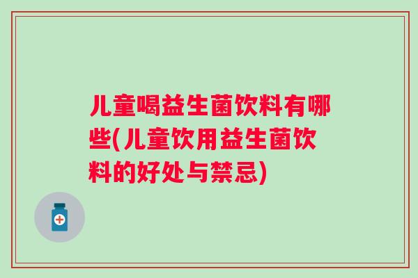 儿童喝益生菌饮料有哪些(儿童饮用益生菌饮料的好处与禁忌) 儿童喝益生菌饮料有哪些(儿童饮用益生菌饮料的好处与禁忌)