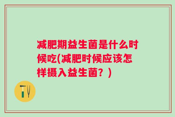期益生菌是什么时候吃(时候应该怎样摄入益生菌？)