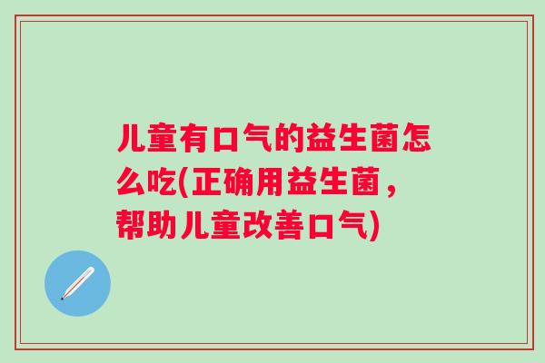 儿童有口气的益生菌怎么吃(正确用益生菌，帮助儿童改善口气)