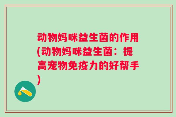 动物妈咪益生菌的作用(动物妈咪益生菌:提高宠物力的好帮手) 动物妈咪益生菌的作用(动物妈咪益生菌:提高宠物力的好帮手)