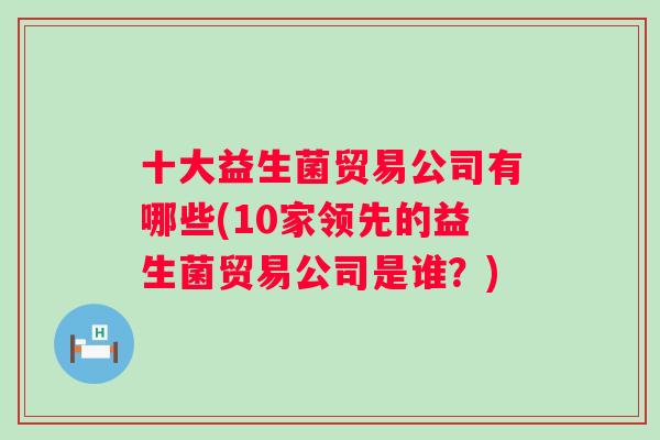 十大益生菌贸易公司有哪些(10家领先的益生菌贸易公司是谁?) 十大益生菌贸易公司有哪些(10家领先的益生菌贸易公司是谁?)