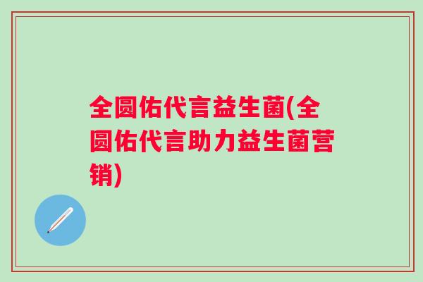 全圆佑代言益生菌(全圆佑代言助力益生菌营销)