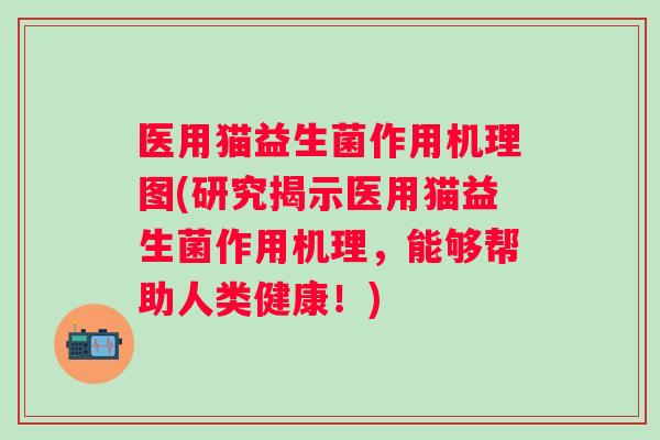 医用猫益生菌作用机理图(研究揭示医用猫益生菌作用机理，能够帮助人类健康！)