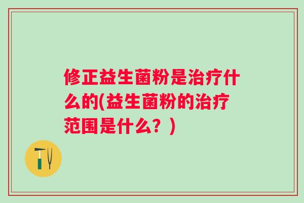 修正益生菌粉是什么的(益生菌粉的范围是什么?) 修正益生菌粉是什么的(益生菌粉的范围是什么?)
