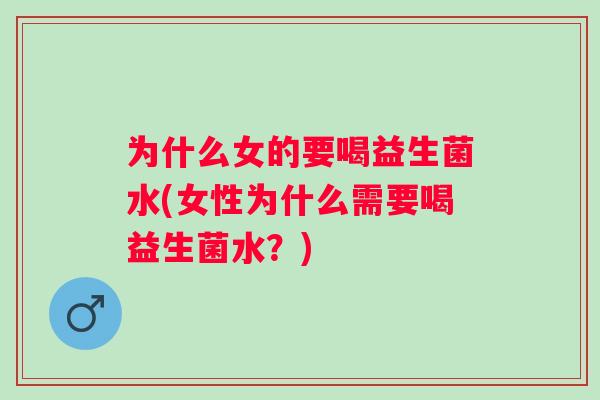 为什么女的要喝益生菌水(女性为什么需要喝益生菌水？)