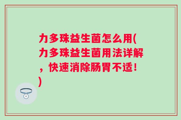 力多珠益生菌怎么用(力多珠益生菌用法详解，快速消除肠胃不适！)