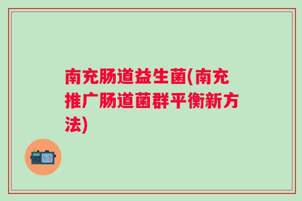 南充肠道益生菌(南充推广肠道菌群平衡新方法) 南充肠道益生菌(南充推广肠道菌群平衡新方法)