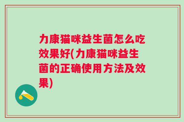 力康猫咪益生菌怎么吃效果好(力康猫咪益生菌的正确使用方法及效果)