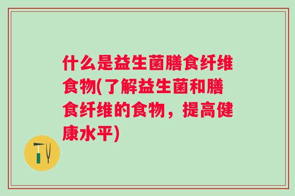 什么是益生菌膳食纤维食物(了解益生菌和膳食纤维的食物,提高健康水平) 什么是益生菌膳食纤维食物(了解益生菌和膳食纤维的食物,提高健康水平)