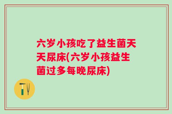 六岁小孩吃了益生菌天天尿床(六岁小孩益生菌过多每晚尿床) 六岁小孩吃了益生菌天天尿床(六岁小孩益生菌过多每晚尿床)