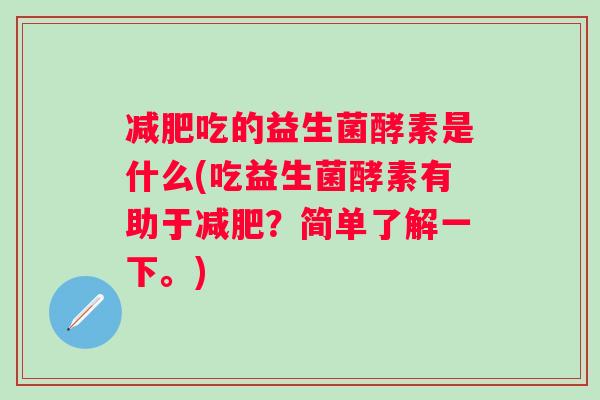 吃的益生菌酵素是什么(吃益生菌酵素有助于?简单了解一下。) 吃的益生菌酵素是什么(吃益生菌酵素有助于?简单了解一下。)