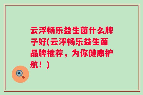 云浮畅乐益生菌什么牌子好(云浮畅乐益生菌品牌推荐,为你健康护航!) 云浮畅乐益生菌什么牌子好(云浮畅乐益生菌品牌推荐,为你健康护航!)