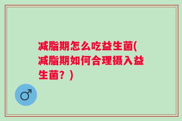 减脂期怎么吃益生菌(减脂期如何合理摄入益生菌？)