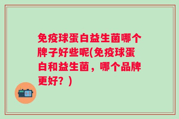 球蛋白益生菌哪个牌子好些呢(球蛋白和益生菌，哪个品牌更好？)