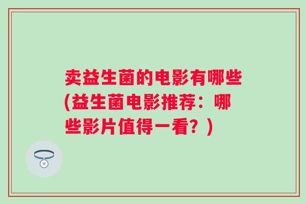 卖益生菌的电影有哪些(益生菌电影推荐:哪些影片值得一看?) 卖益生菌的电影有哪些(益生菌电影推荐:哪些影片值得一看?)