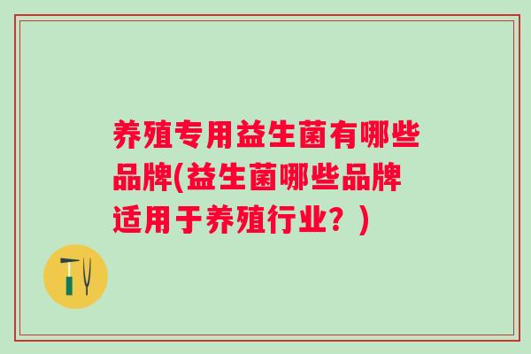 养殖专用益生菌有哪些品牌(益生菌哪些品牌适用于养殖行业?) 养殖专用益生菌有哪些品牌(益生菌哪些品牌适用于养殖行业?)