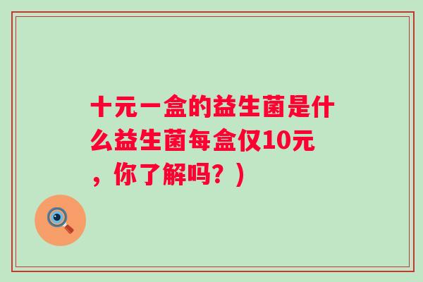 十元一盒的益生菌是什么益生菌每盒仅10元，你了解吗？)