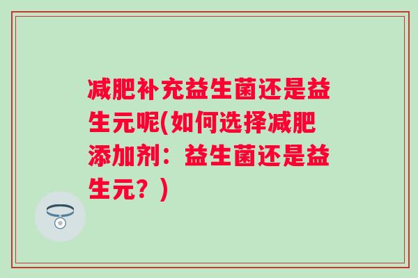 补充益生菌还是益生元呢(如何选择添加剂:益生菌还是益生元?) 补充益生菌还是益生元呢(如何选择添加剂:益生菌还是益生元?)