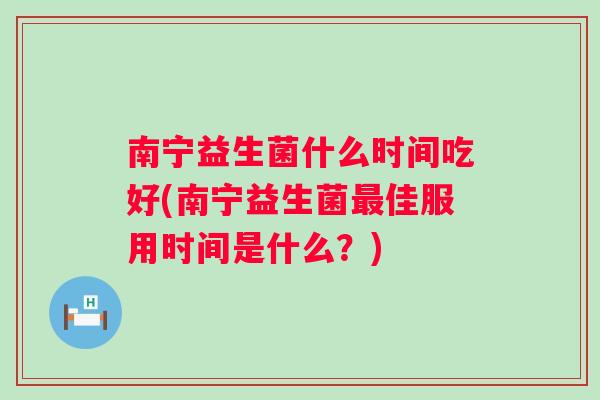 南宁益生菌什么时间吃好(南宁益生菌佳服用时间是什么？)